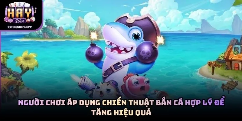 Người chơi áp dụng chiến thuật bắn cá hợp lý để tăng hiệu quả