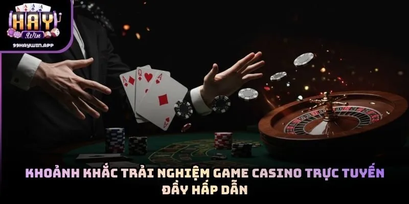 Khoảnh khắc trải nghiệm game casino trực tuyến đầy hấp dẫn