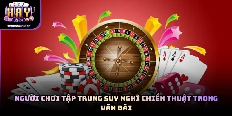 Người chơi tập trung suy nghĩ chiến thuật trong ván bài