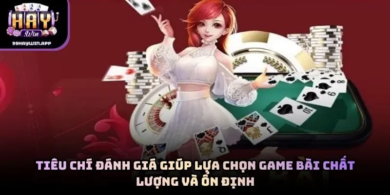 Tiêu chí đánh giá giúp lựa chọn game bài chất lượng và ổn định