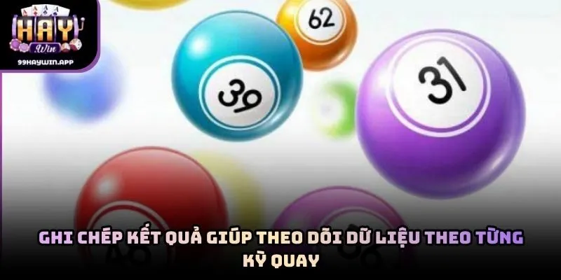 Ghi chép kết quả giúp theo dõi dữ liệu theo từng kỳ quay